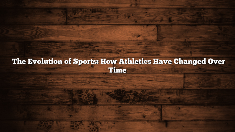 ﻿The Evolution of Sports: How Athletics Have Changed Over Time
