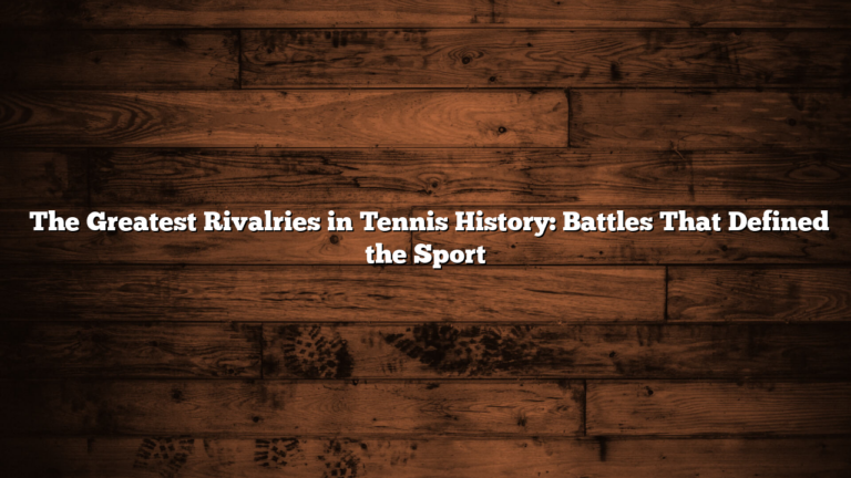 ﻿The Greatest Rivalries in Tennis History: Battles That Defined the Sport