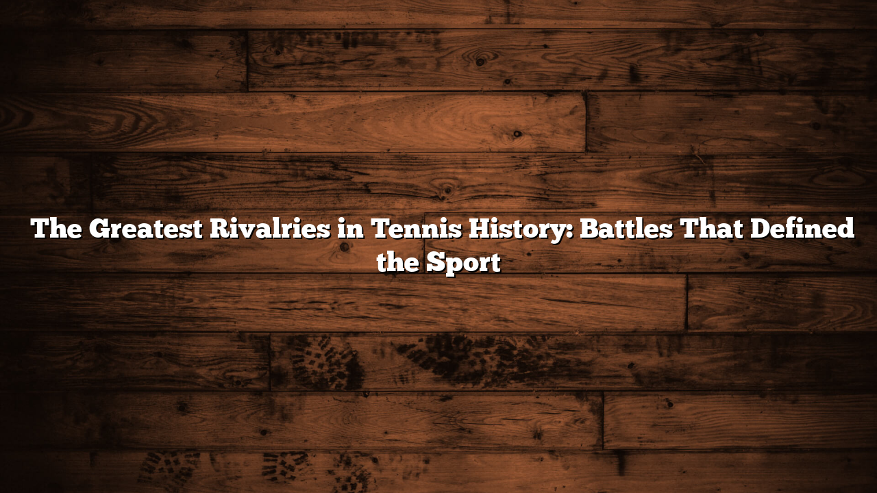 ﻿The Greatest Rivalries in Tennis History: Battles That Defined the Sport