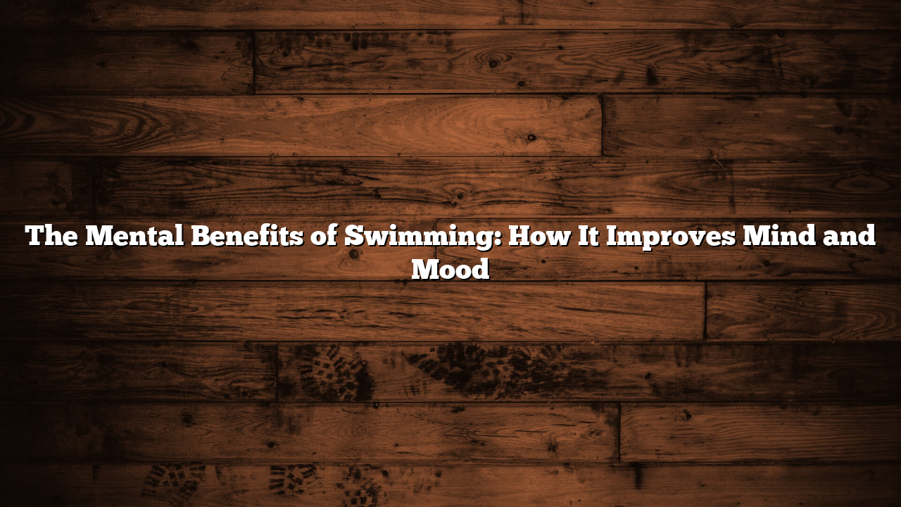The Mental Benefits of Swimming: How It Improves Mind and Mood