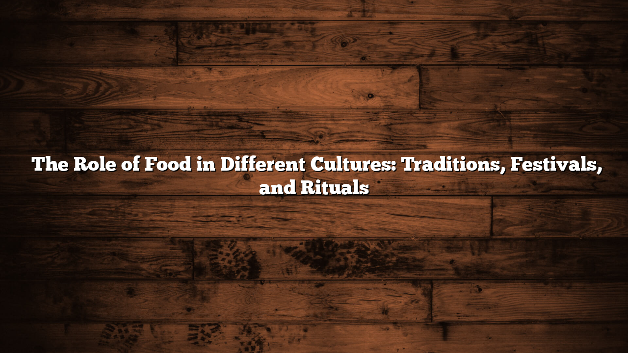 ﻿The Role of Food in Different Cultures: Traditions, Festivals, and Rituals