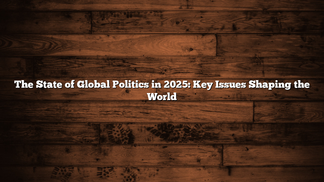 The State of Global Politics in 2025: Key Issues Shaping the World