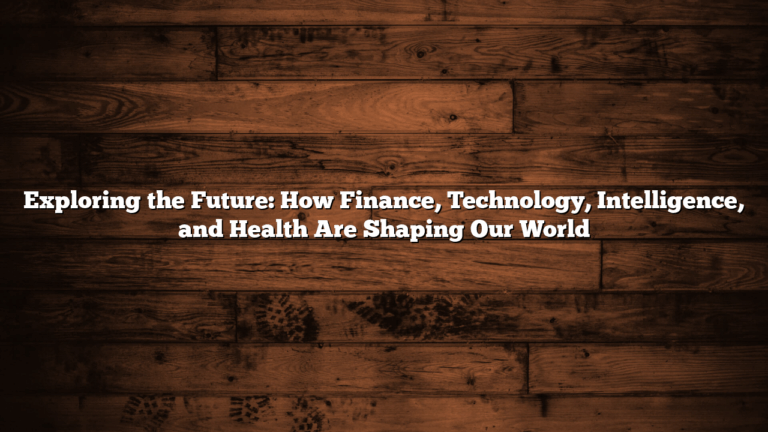 Exploring the Future: How Finance, Technology, Intelligence, and Health Are Shaping Our World