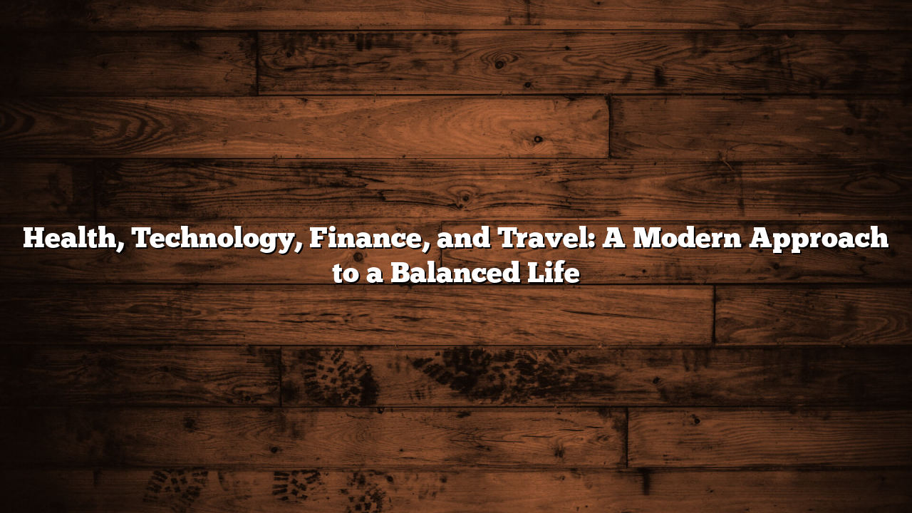 Health, Technology, Finance, and Travel: A Modern Approach to a Balanced Life