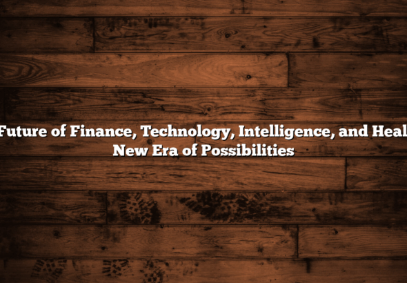 The Future of Finance, Technology, Intelligence, and Health: A New Era of Possibilities