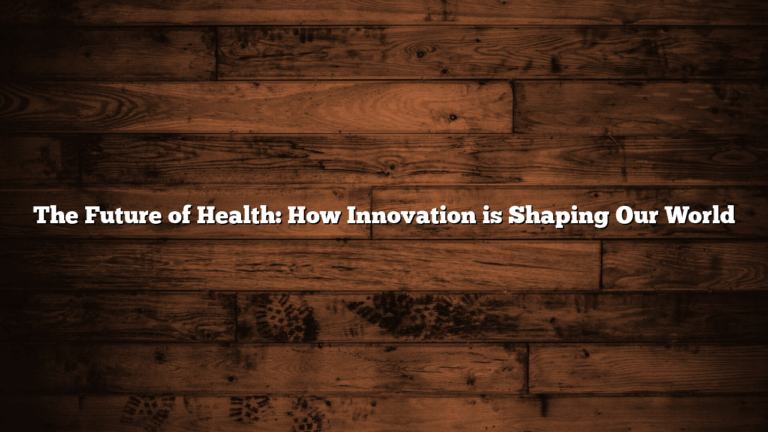 The Future of Health: How Innovation is Shaping Our World