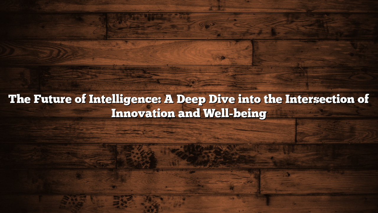 The Future of Intelligence: A Deep Dive into the Intersection of Innovation and Well-being