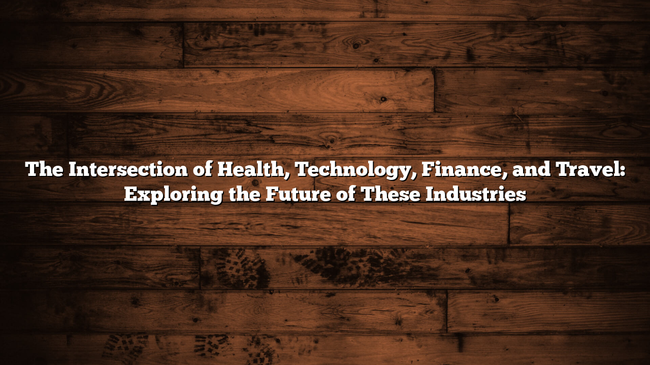 The Intersection of Health, Technology, Finance, and Travel: Exploring the Future of These Industries