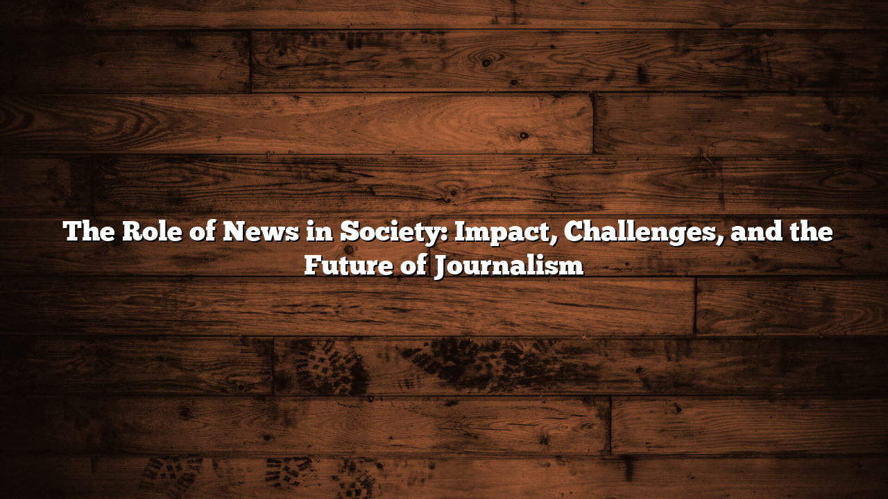 ﻿The Role of News in Society: Impact, Challenges, and the Future of Journalism