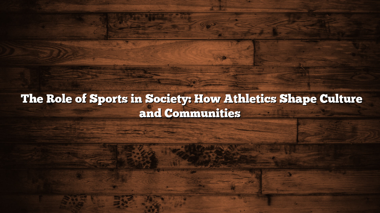 ﻿The Role of Sports in Society: How Athletics Shape Culture and Communities
