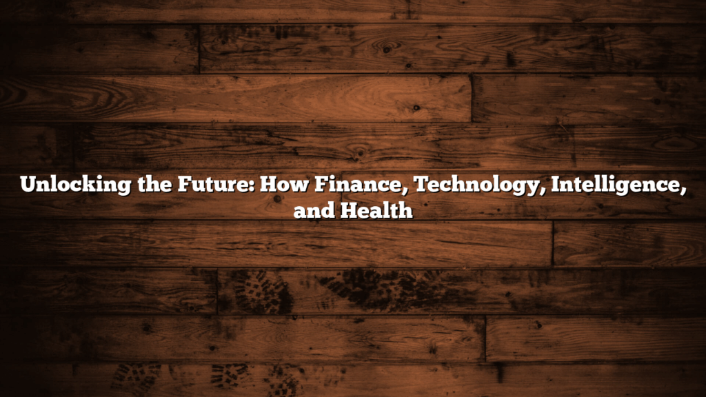 Unlocking the Future: How Finance, Technology, Intelligence, and Health