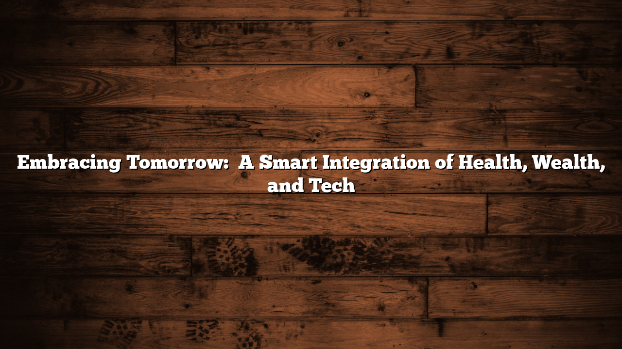 Embracing Tomorrow:   A Smart Integration of Health, Wealth, and Tech