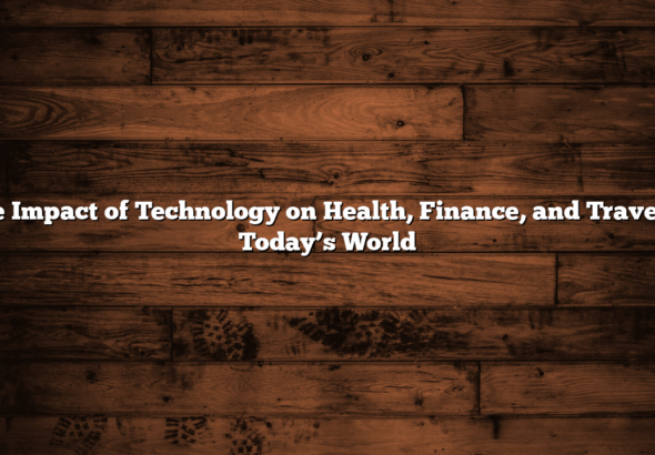 The Impact of Technology on Health, Finance, and Travel in Today’s World