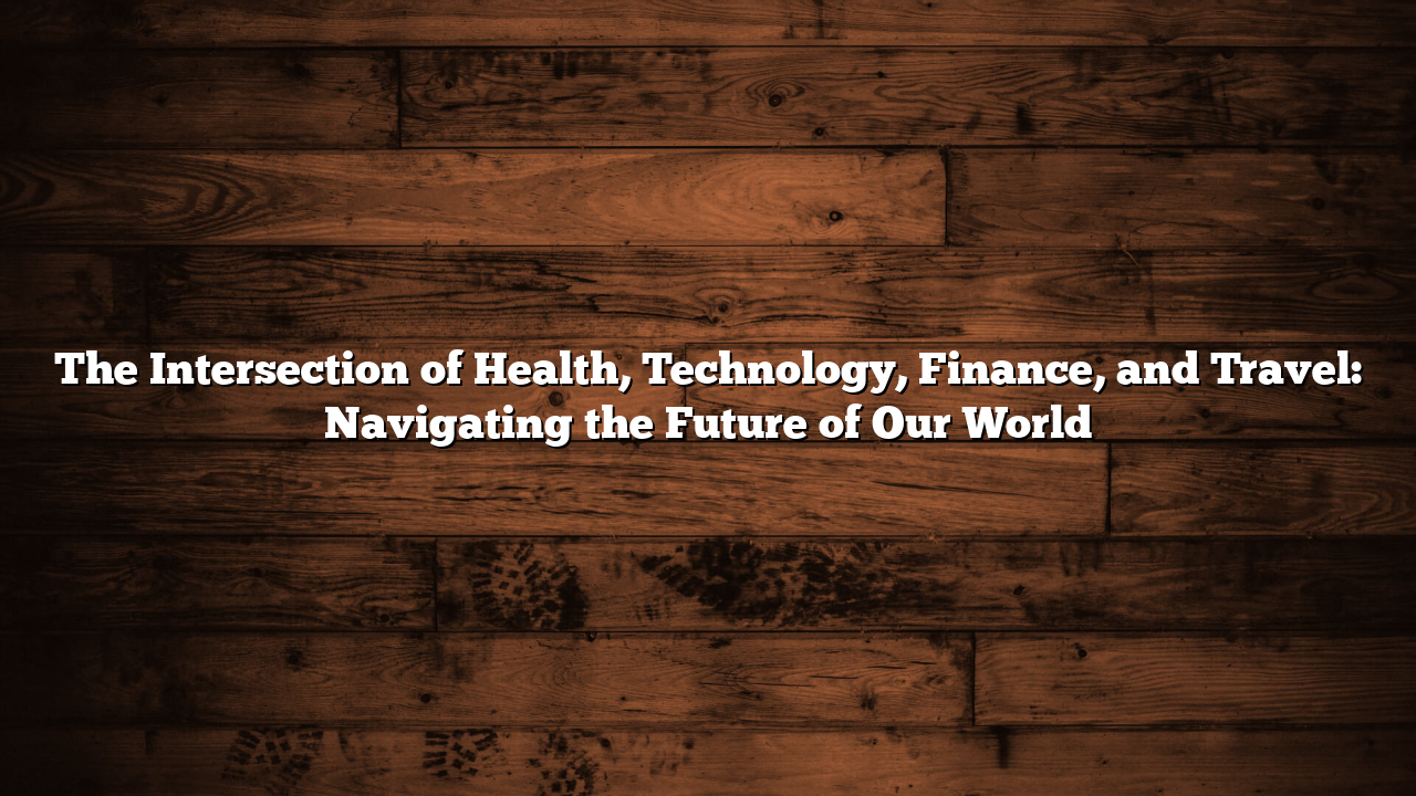 The Intersection of Health, Technology, Finance, and Travel: Navigating the Future of Our World