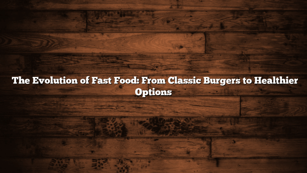 The Evolution of Fast Food: From Classic Burgers to Healthier Options