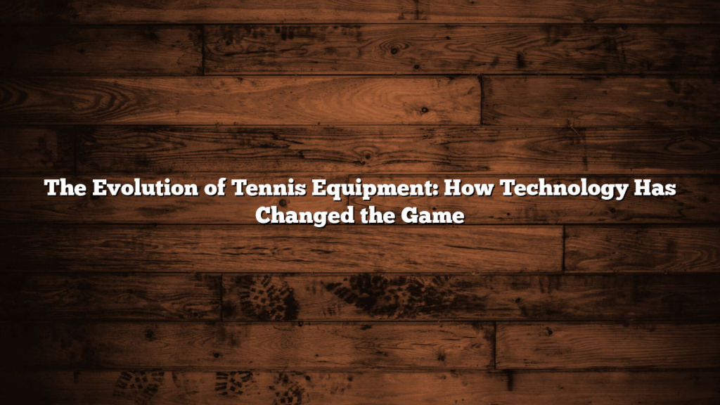 The Evolution of Tennis Equipment: How Technology Has Changed the Game