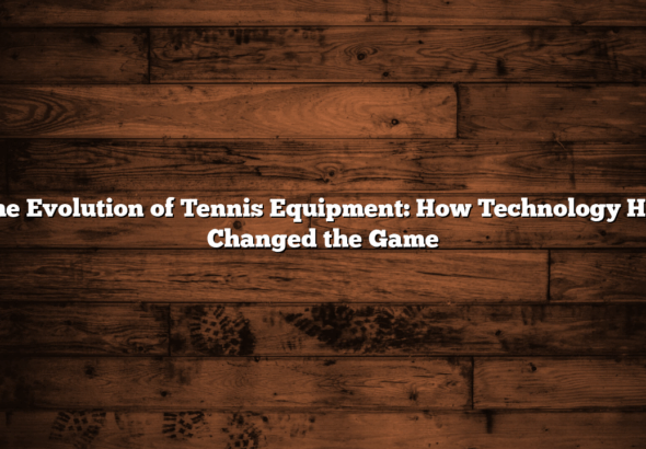 The Evolution of Tennis Equipment: How Technology Has Changed the Game