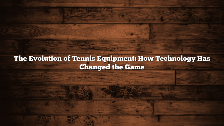 The Evolution of Tennis Equipment: How Technology Has Changed the Game