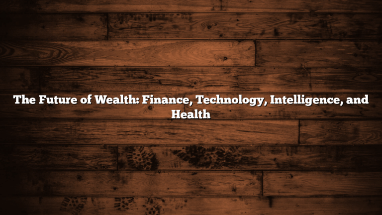 The Future of Wealth: Finance, Technology, Intelligence, and Health