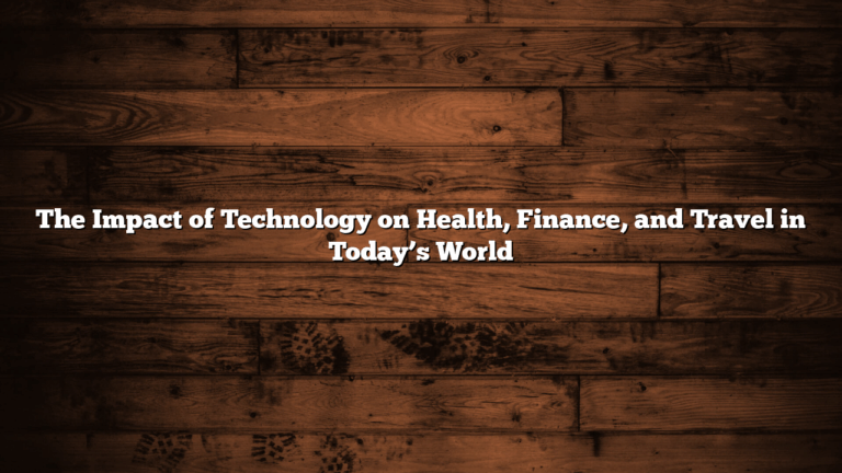 The Impact of Technology on Health, Finance, and Travel in Today’s World