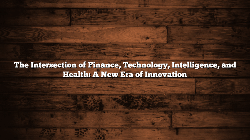 The Intersection of Finance, Technology, Intelligence, and Health: A New Era of Innovation