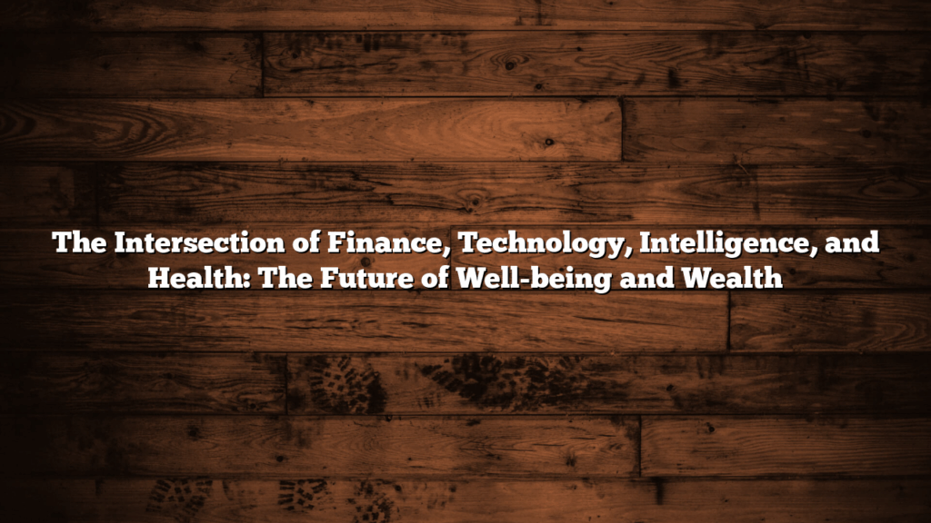 The Intersection of Finance, Technology, Intelligence, and Health: The Future of Well-being and Wealth