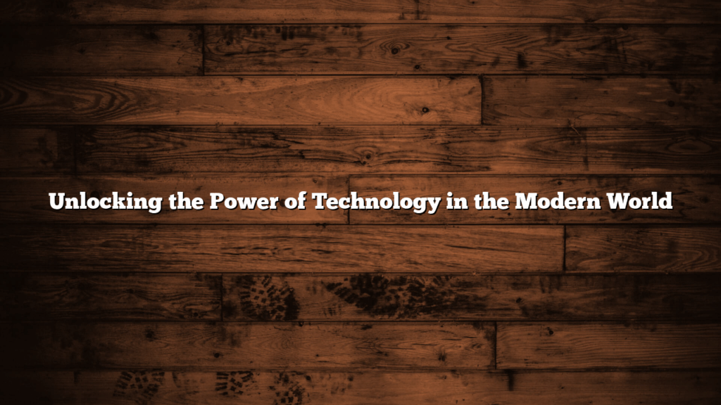 Unlocking the Power of Technology in the Modern World