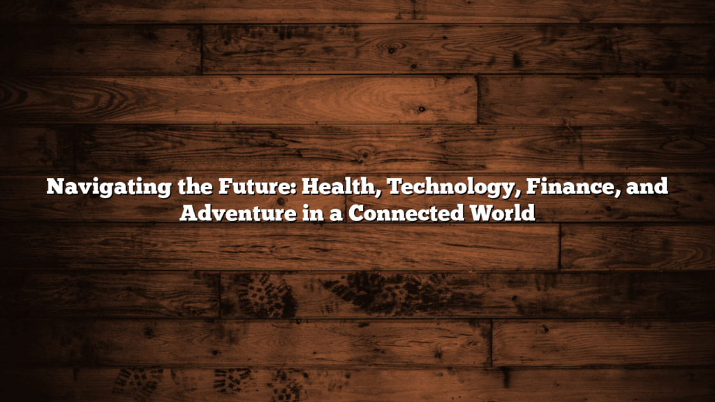 Navigating the Future: Health, Technology, Finance, and Adventure in a Connected World