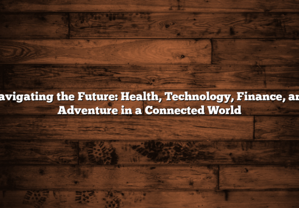 Navigating the Future: Health, Technology, Finance, and Adventure in a Connected World