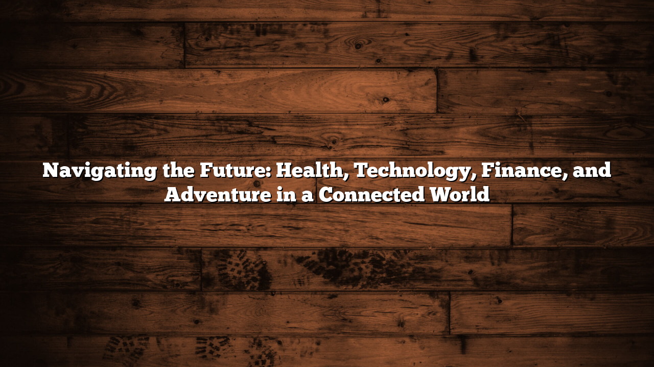Navigating the Future: Health, Technology, Finance, and Adventure in a Connected World