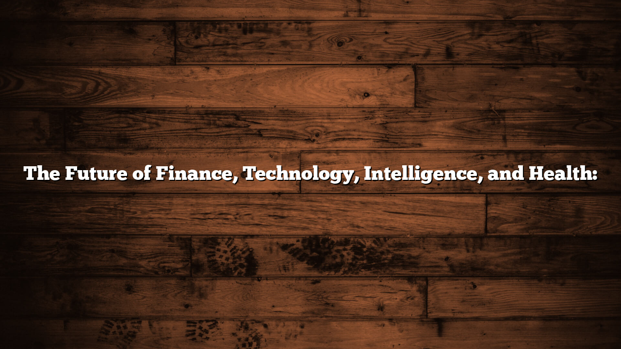 The Future of Finance, Technology, Intelligence, and Health: