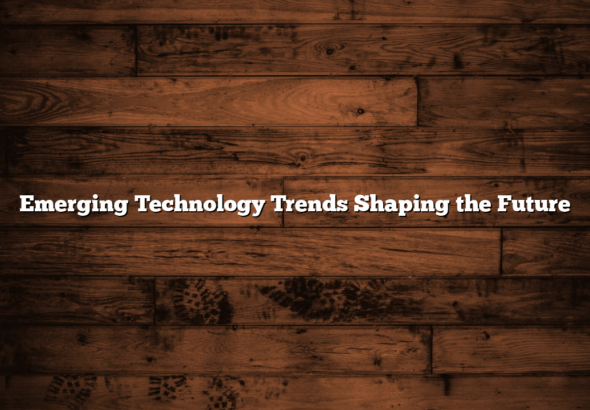 Emerging Technology Trends Shaping the Future