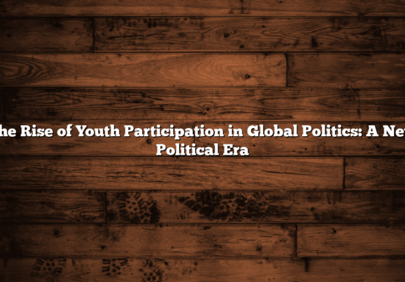 The Rise of Youth Participation in Global Politics: A New Political Era