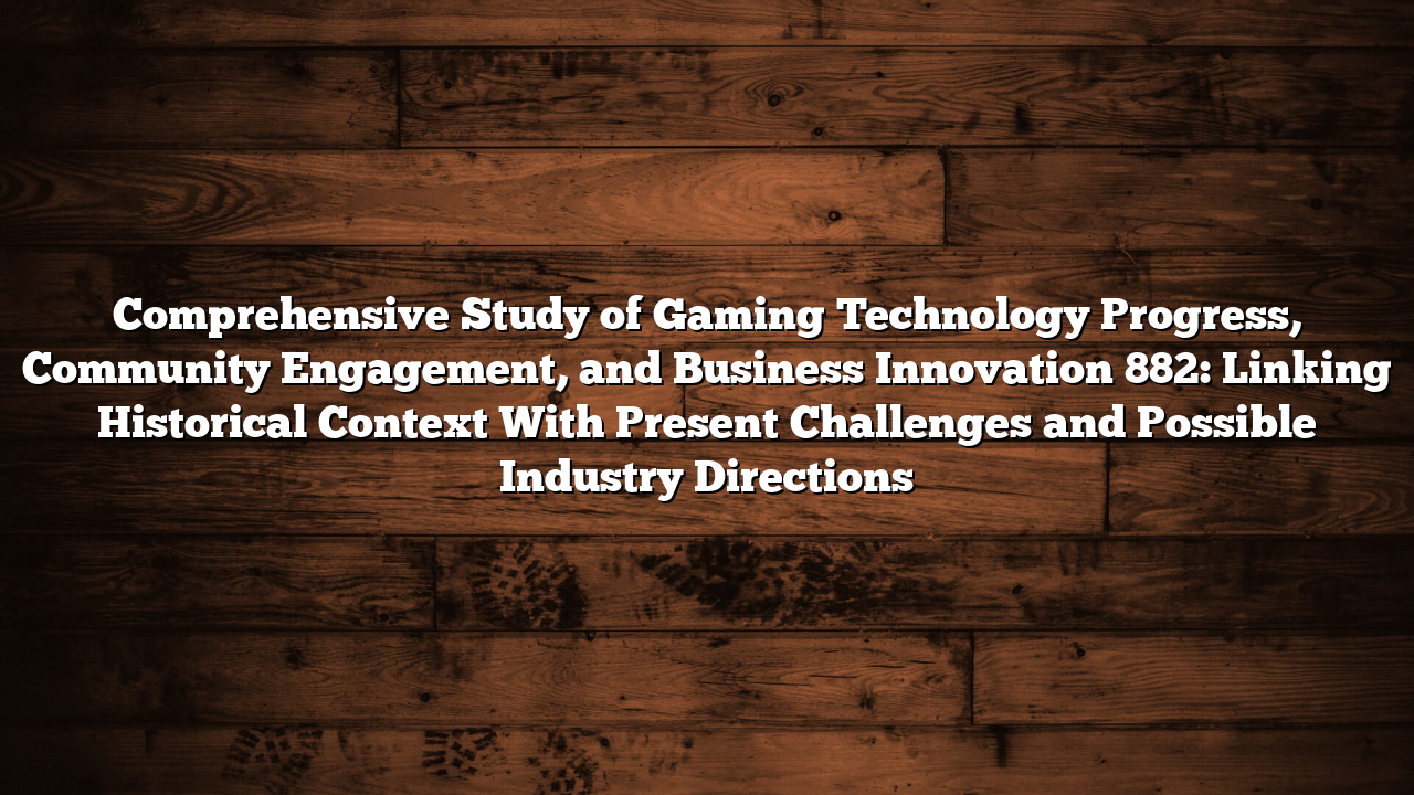 Comprehensive Study of Gaming Technology Progress, Community Engagement, and Business Innovation 882: Linking Historical Context With Present Challenges and Possible Industry Directions