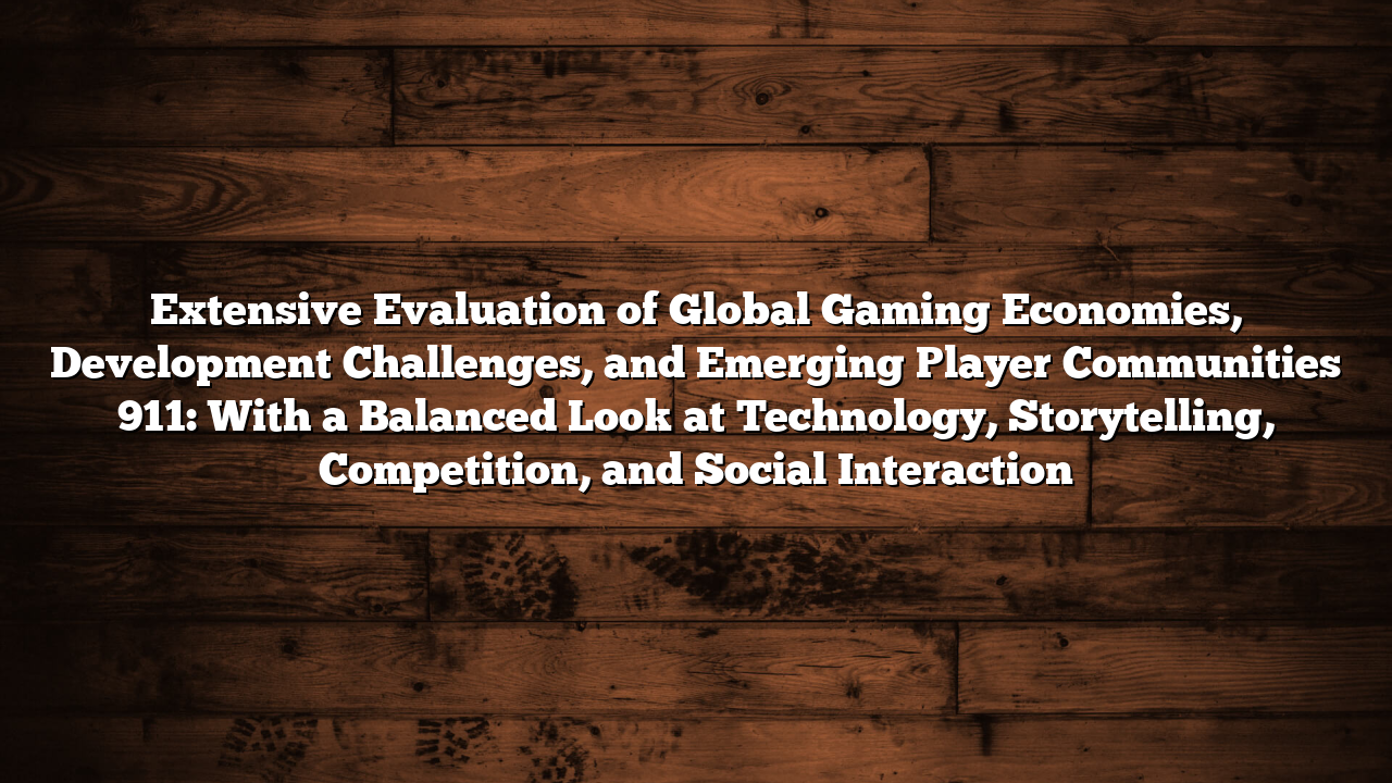 Extensive Evaluation of Global Gaming Economies, Development Challenges, and Emerging Player Communities 911: With a Balanced Look at Technology, Storytelling, Competition, and Social Interaction