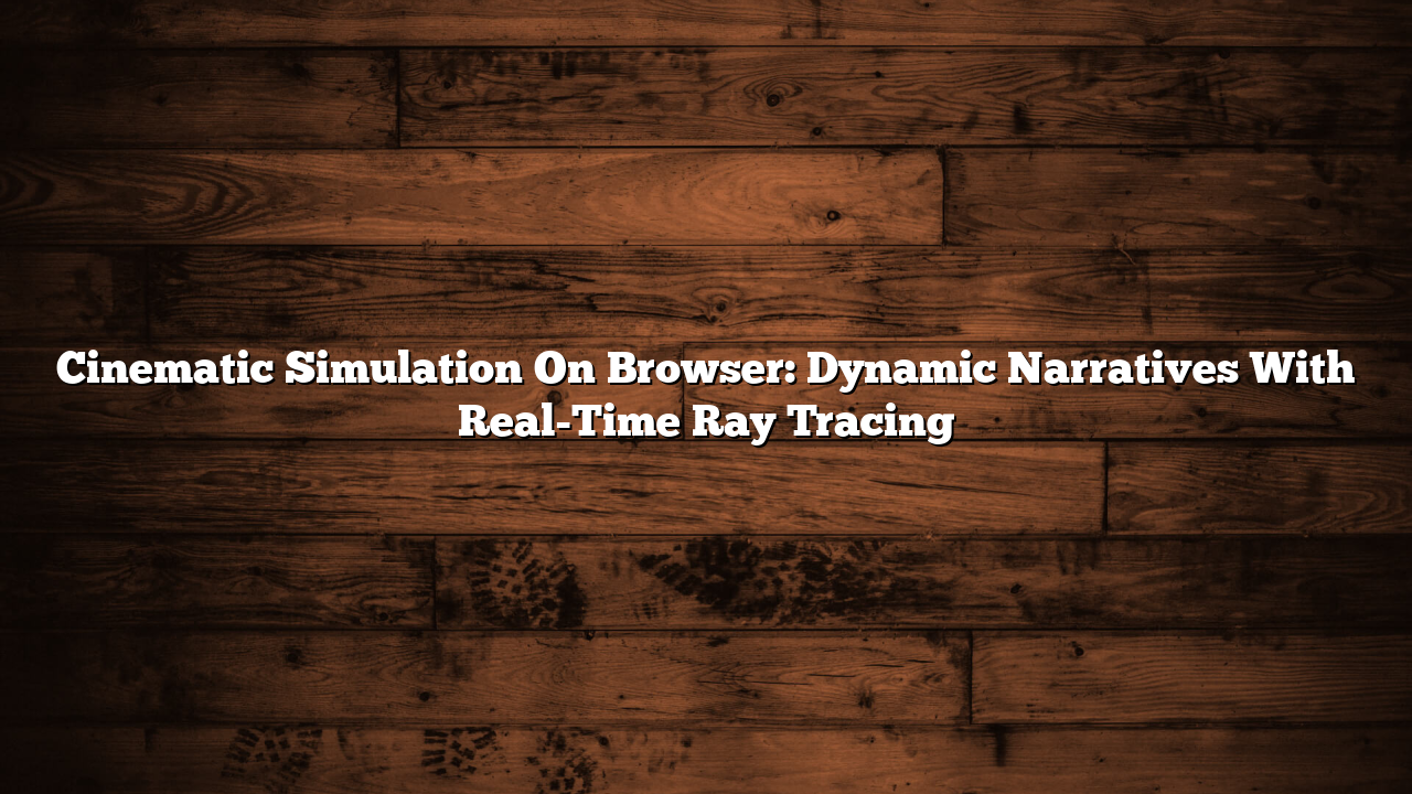 Cinematic Simulation On Browser: Dynamic Narratives With Real-Time Ray Tracing