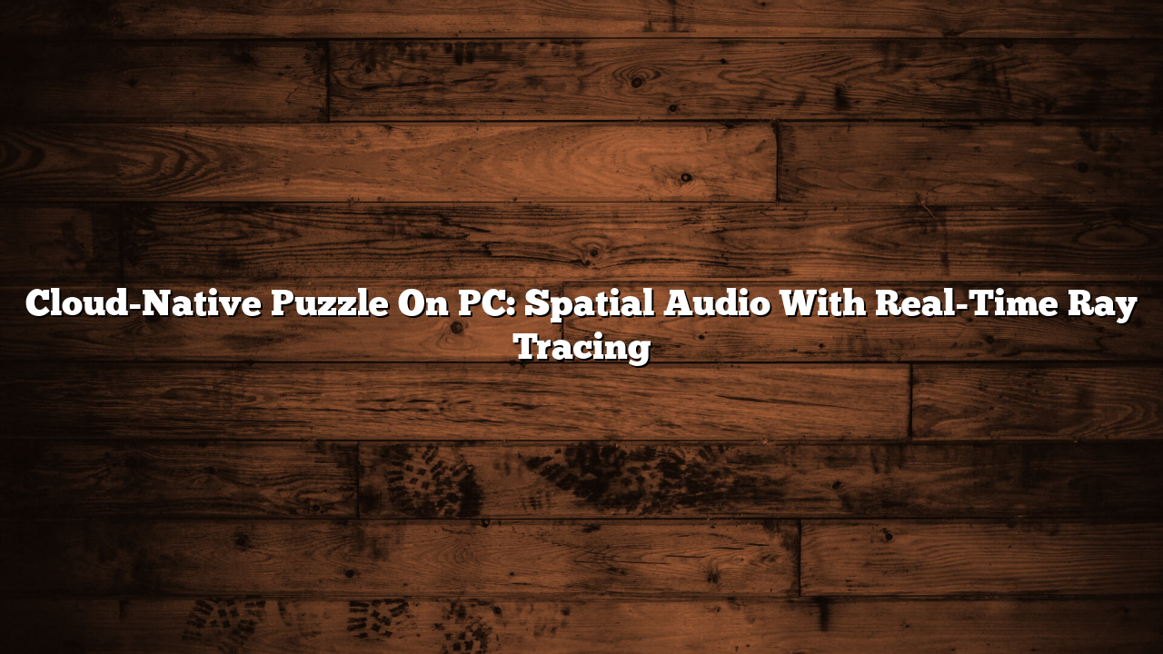 Cloud-Native Puzzle On PC: Spatial Audio With Real-Time Ray Tracing