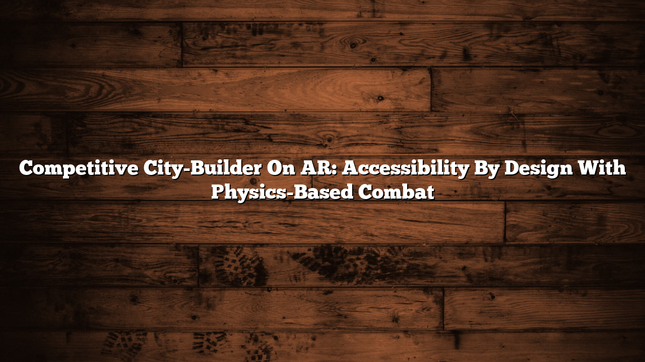 Competitive City-Builder On AR: Accessibility By Design With Physics-Based Combat