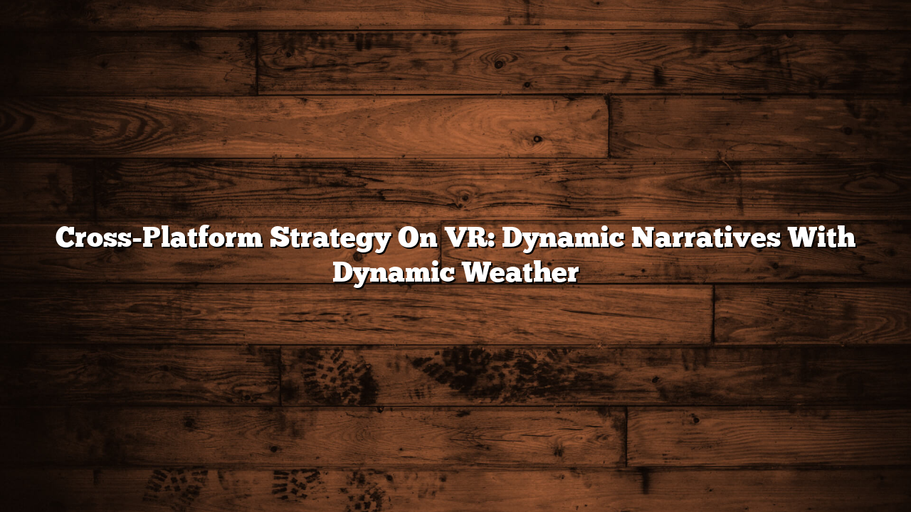 Cross-Platform Strategy On VR: Dynamic Narratives With Dynamic Weather