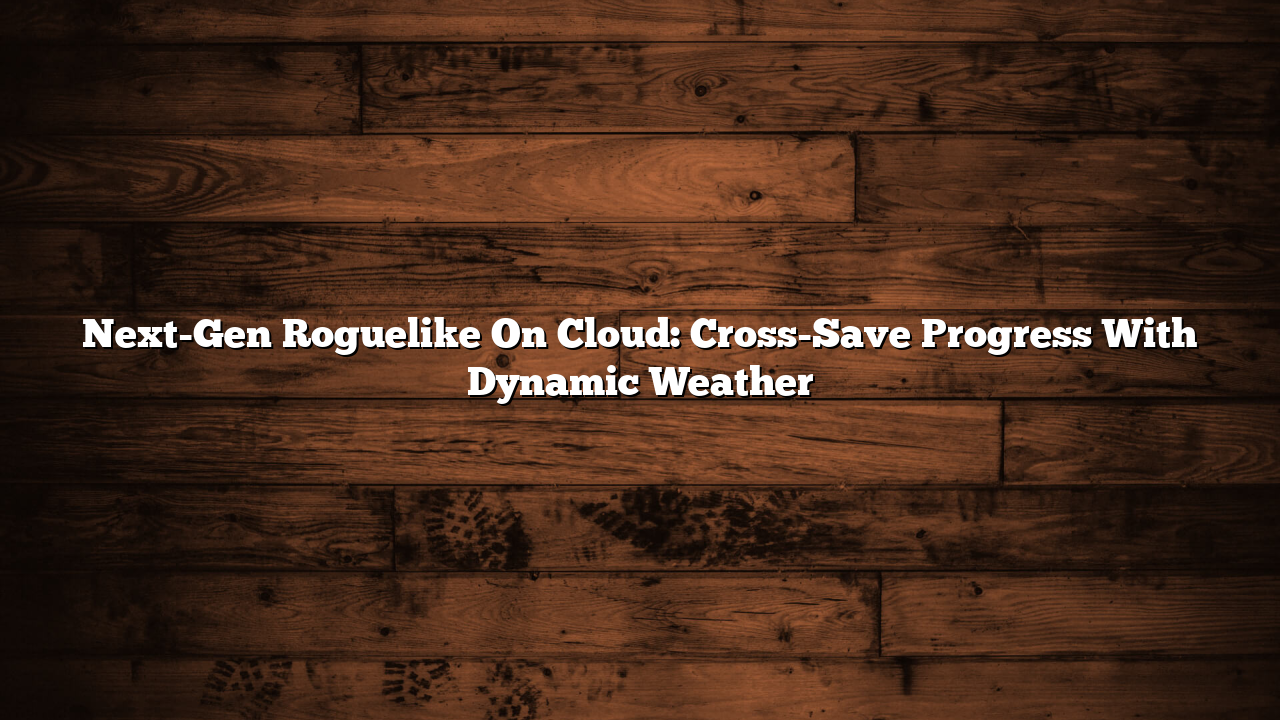 Next-Gen Roguelike On Cloud: Cross-Save Progress With Dynamic Weather