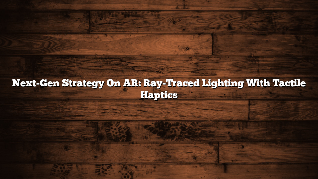 Next-Gen Strategy On AR: Ray-Traced Lighting With Tactile Haptics