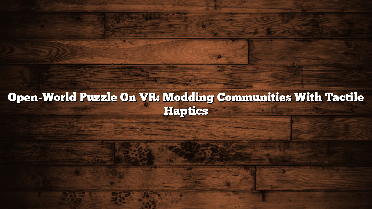 Open-World Puzzle On VR: Modding Communities With Tactile Haptics