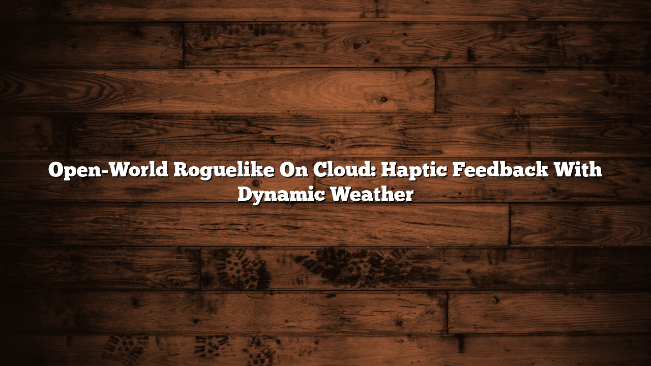 Open-World Roguelike On Cloud: Haptic Feedback With Dynamic Weather