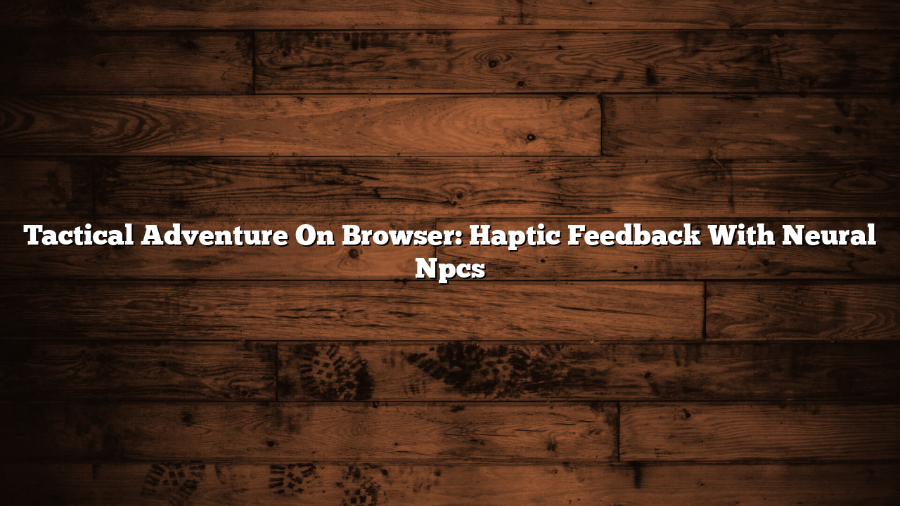 Tactical Adventure On Browser: Haptic Feedback With Neural Npcs