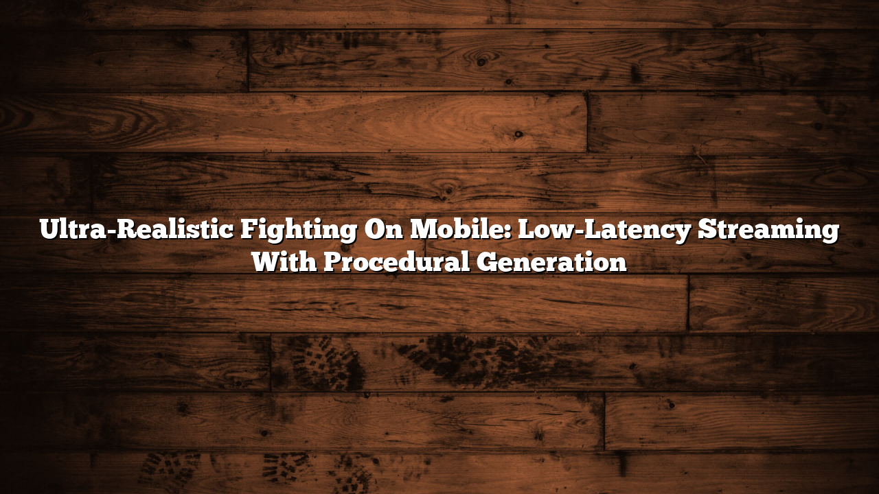 Ultra-Realistic Fighting On Mobile: Low-Latency Streaming With Procedural Generation