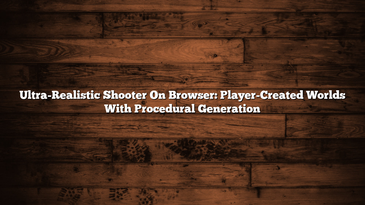 Ultra-Realistic Shooter On Browser: Player-Created Worlds With Procedural Generation
