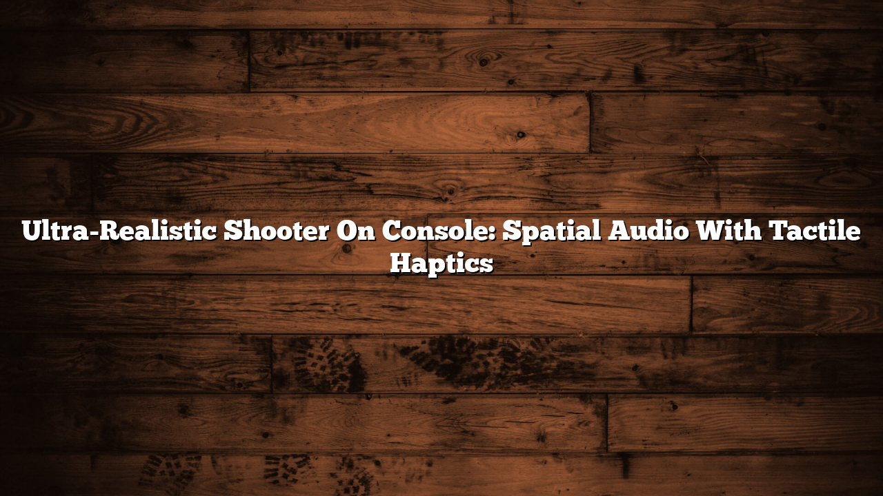 Ultra-Realistic Shooter On Console: Spatial Audio With Tactile Haptics