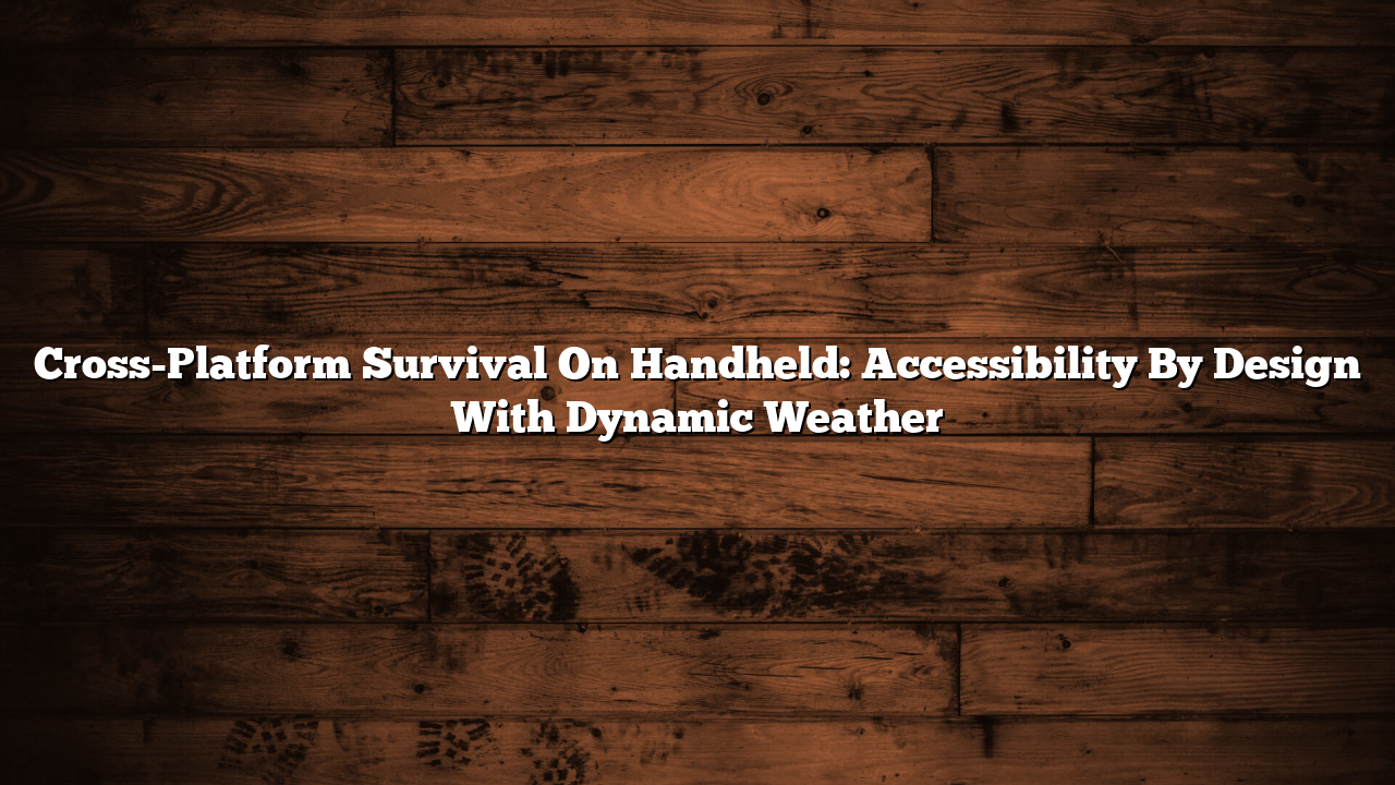 Cross-Platform Survival On Handheld: Accessibility By Design With Dynamic Weather