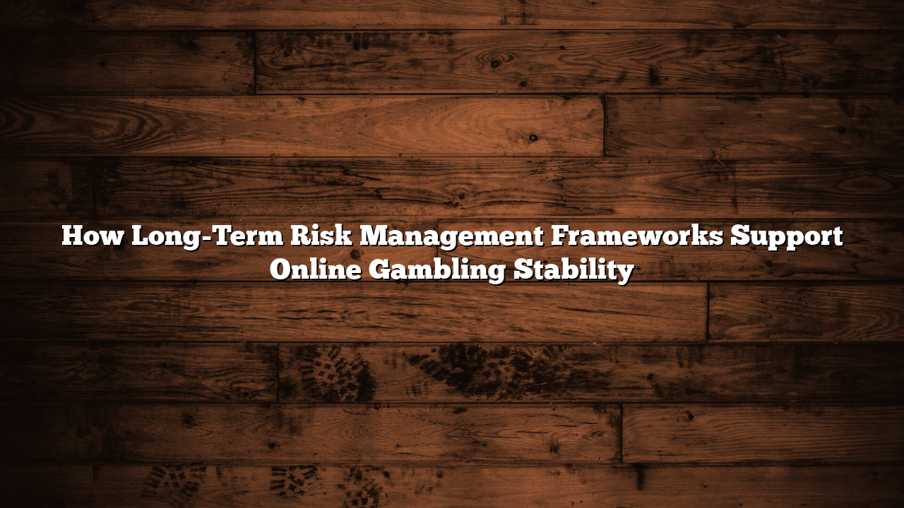 How Long-Term Risk Management Frameworks Support Online Gambling Stability