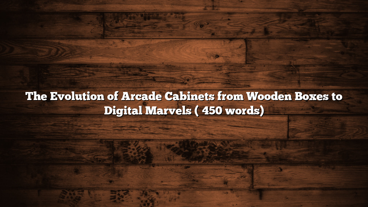 The Evolution of Arcade Cabinets from Wooden Boxes to Digital Marvels (≈450 words)